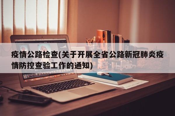 疫情公路检查(关于开展全省公路新冠肺炎疫情防控查验工作的通知)