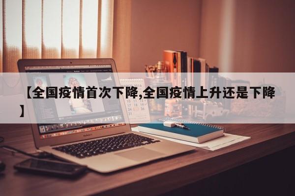 【全国疫情首次下降,全国疫情上升还是下降】
