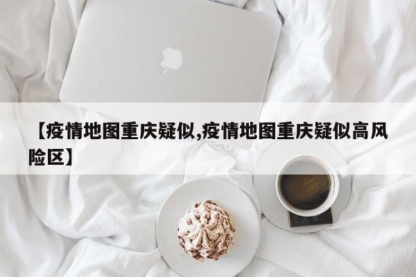 【疫情地图重庆疑似,疫情地图重庆疑似高风险区】