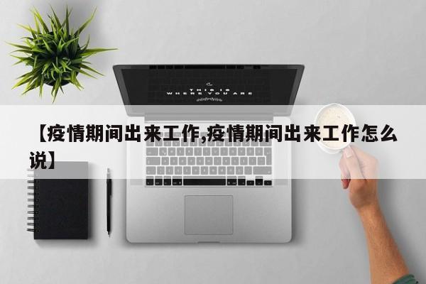 【疫情期间出来工作,疫情期间出来工作怎么说】