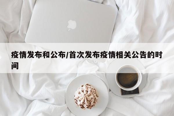 疫情发布和公布/首次发布疫情相关公告的时间
