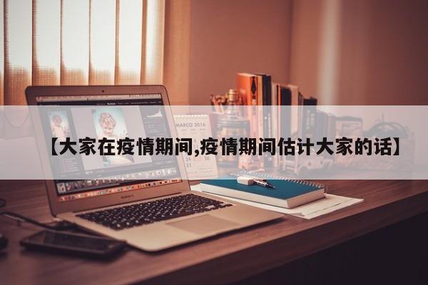 【大家在疫情期间,疫情期间估计大家的话】