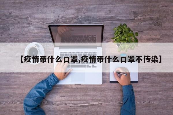 【疫情带什么口罩,疫情带什么口罩不传染】