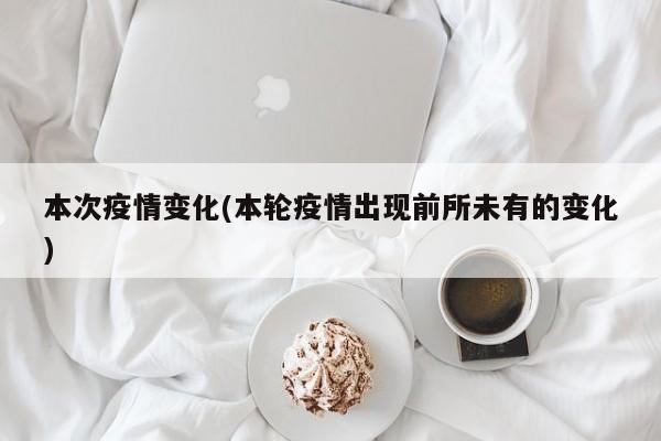 本次疫情变化(本轮疫情出现前所未有的变化)