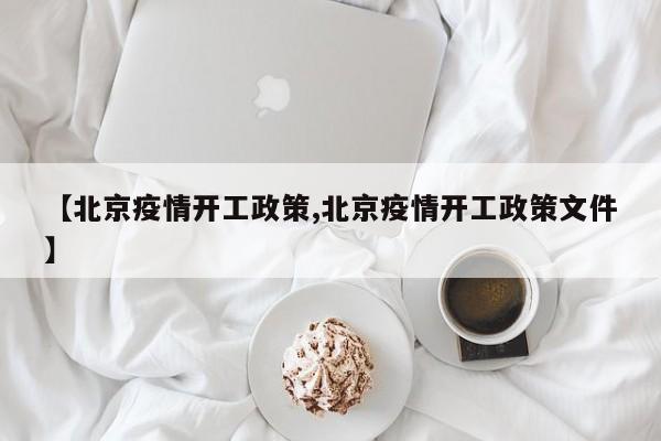 【北京疫情开工政策,北京疫情开工政策文件】