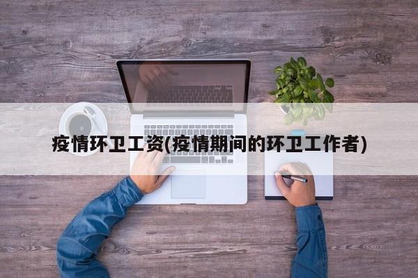疫情环卫工资(疫情期间的环卫工作者)
