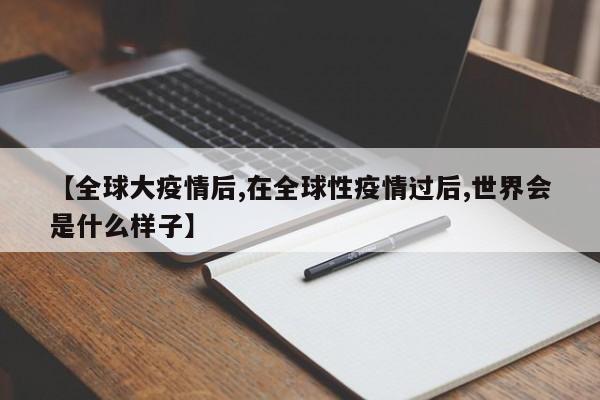 【全球大疫情后,在全球性疫情过后,世界会是什么样子】
