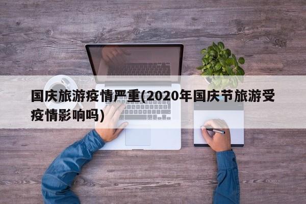 国庆旅游疫情严重(2020年国庆节旅游受疫情影响吗)