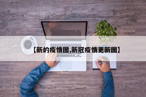 【新的疫情图,新冠疫情更新图】