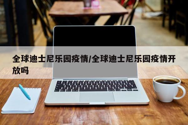 全球迪士尼乐园疫情/全球迪士尼乐园疫情开放吗