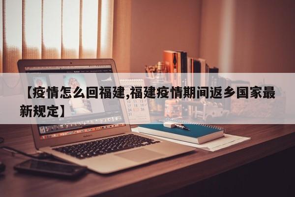 【疫情怎么回福建,福建疫情期间返乡国家最新规定】