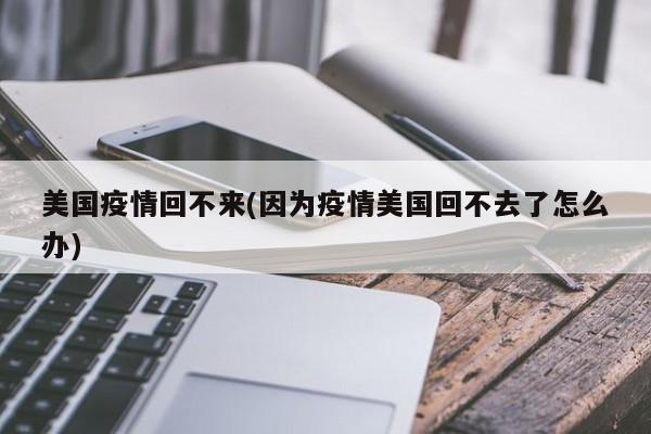 美国疫情回不来(因为疫情美国回不去了怎么办)