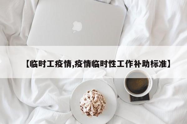 【临时工疫情,疫情临时性工作补助标准】