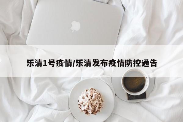 乐清1号疫情/乐清发布疫情防控通告
