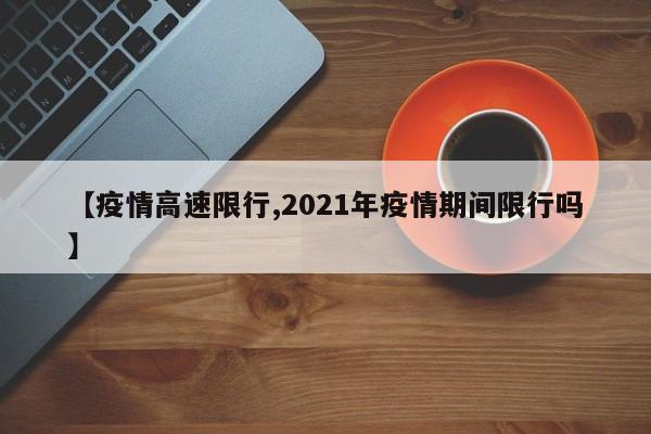 【疫情高速限行,2021年疫情期间限行吗】