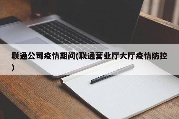 联通公司疫情期间(联通营业厅大厅疫情防控)