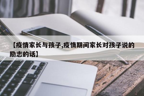 【疫情家长与孩子,疫情期间家长对孩子说的励志的话】