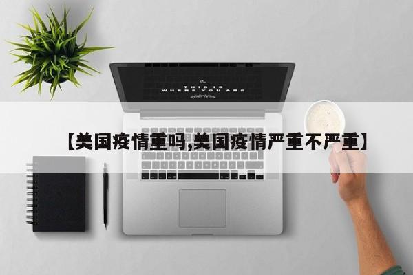 【美国疫情重吗,美国疫情严重不严重】