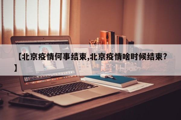 【北京疫情何事结束,北京疫情啥时候结束?】