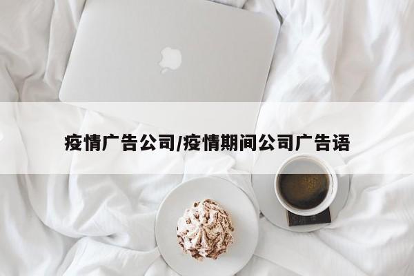 疫情广告公司/疫情期间公司广告语