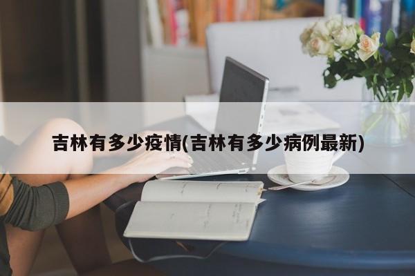 吉林有多少疫情(吉林有多少病例最新)