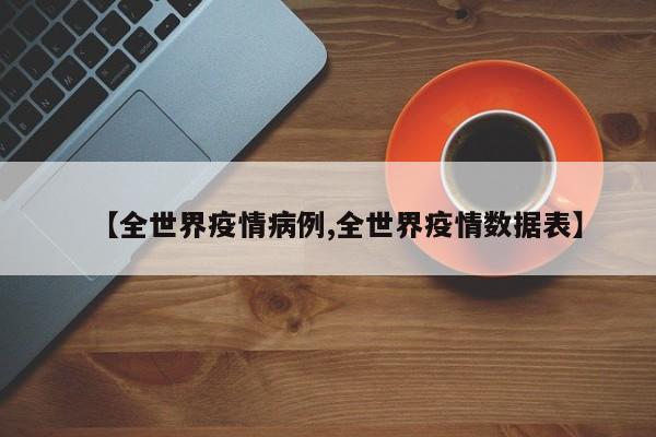 【全世界疫情病例,全世界疫情数据表】