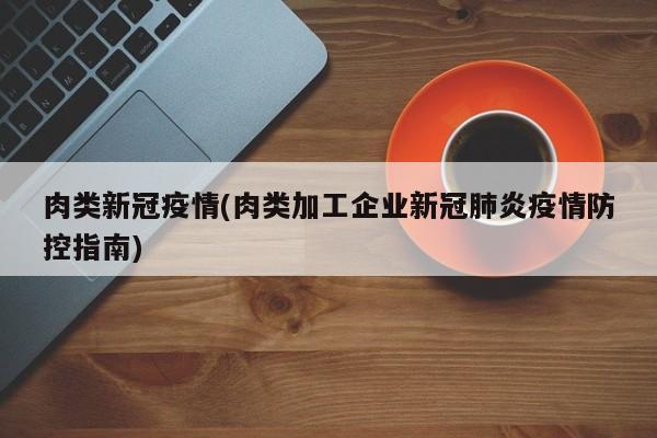 肉类新冠疫情(肉类加工企业新冠肺炎疫情防控指南)