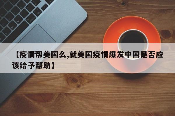 【疫情帮美国么,就美国疫情爆发中国是否应该给予帮助】