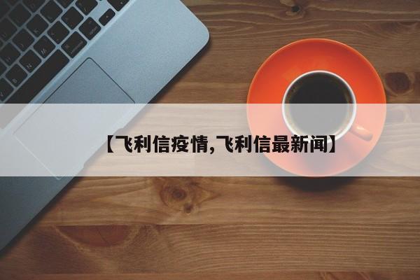 【飞利信疫情,飞利信最新闻】