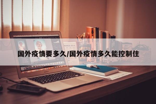 国外疫情要多久/国外疫情多久能控制住