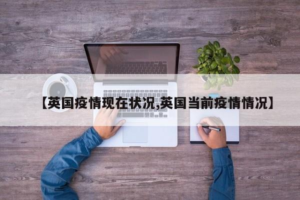 【英国疫情现在状况,英国当前疫情情况】