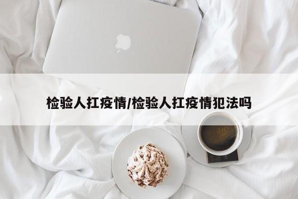 检验人扛疫情/检验人扛疫情犯法吗