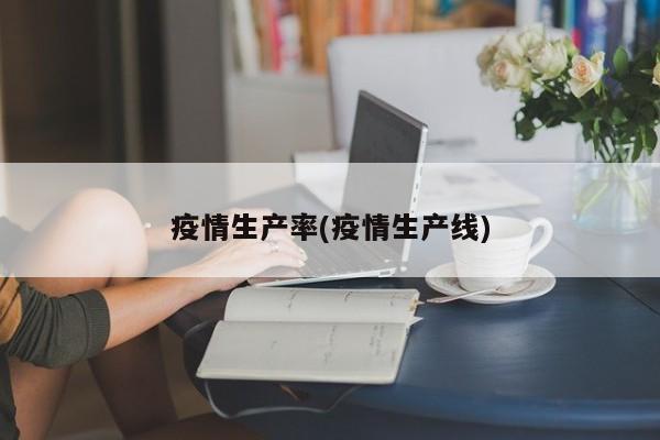 疫情生产率(疫情生产线)