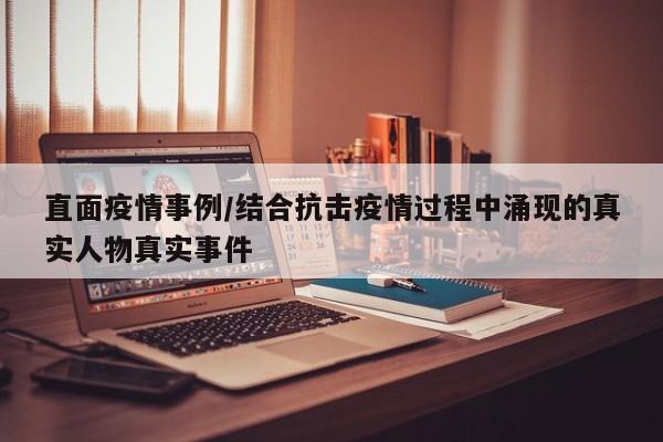 直面疫情事例/结合抗击疫情过程中涌现的真实人物真实事件