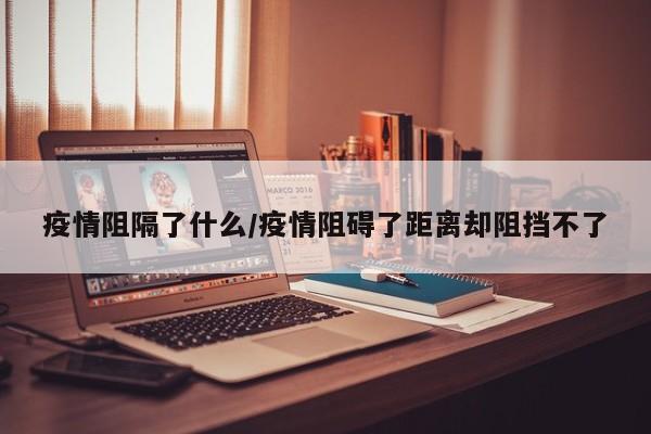 疫情阻隔了什么/疫情阻碍了距离却阻挡不了