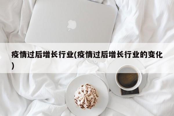 疫情过后增长行业(疫情过后增长行业的变化)