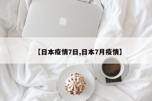 【日本疫情7日,日本7月疫情】