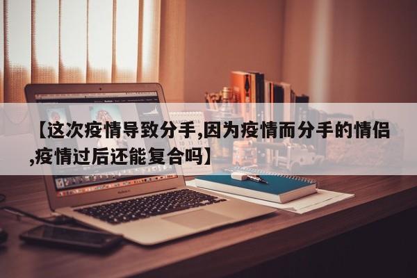 【这次疫情导致分手,因为疫情而分手的情侣,疫情过后还能复合吗】