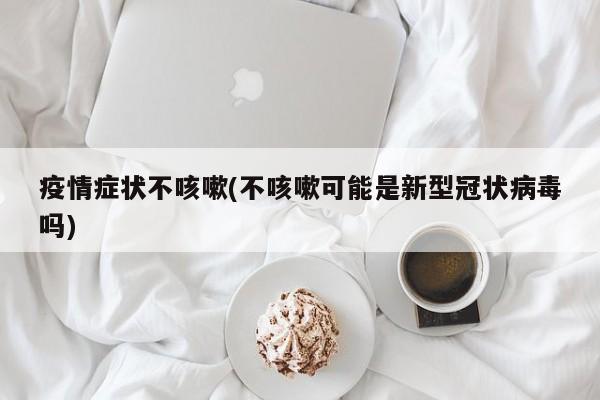 疫情症状不咳嗽(不咳嗽可能是新型冠状病毒吗)
