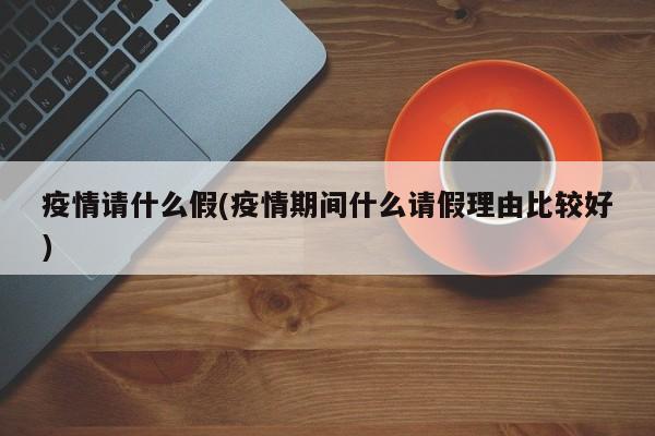 疫情请什么假(疫情期间什么请假理由比较好)