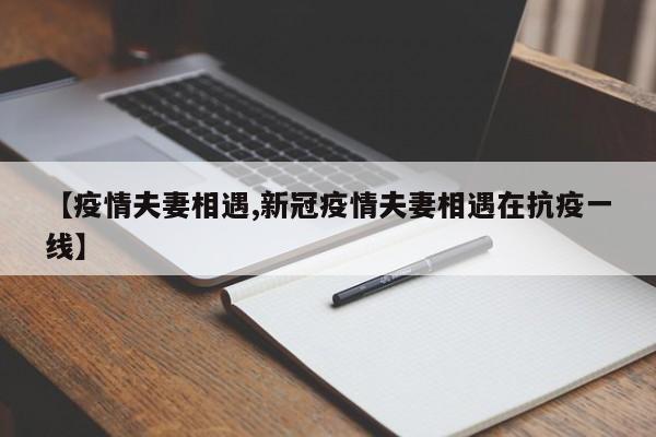 【疫情夫妻相遇,新冠疫情夫妻相遇在抗疫一线】