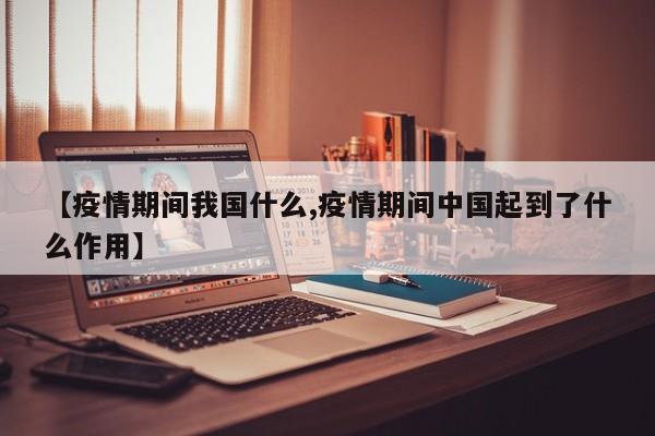 【疫情期间我国什么,疫情期间中国起到了什么作用】