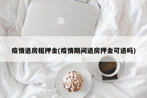 疫情退房租押金(疫情期间退房押金可退吗)